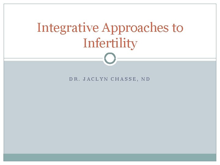 Integrative Approaches to Infertility DR. JACLYN CHASSE, ND 