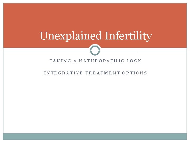Unexplained Infertility TAKING A NATUROPATHIC LOOK INTEGRATIVE TREATMENT OPTIONS 