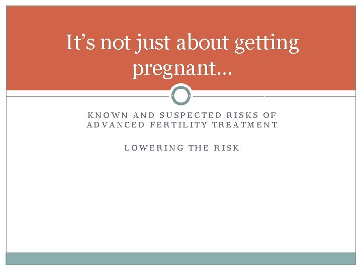 It’s not just about getting pregnant… KNOWN AND SUSPECTED RISKS OF ADVANCED FERTILITY TREATMENT