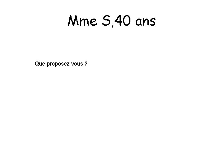 Mme S, 40 ans Que proposez vous ? 