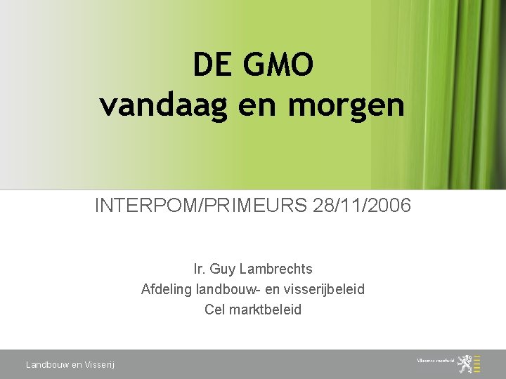 DE GMO vandaag en morgen INTERPOM/PRIMEURS 28/11/2006 Ir. Guy Lambrechts Afdeling landbouw- en visserijbeleid
