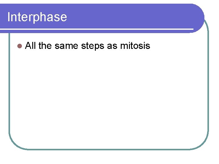 Interphase l All the same steps as mitosis 