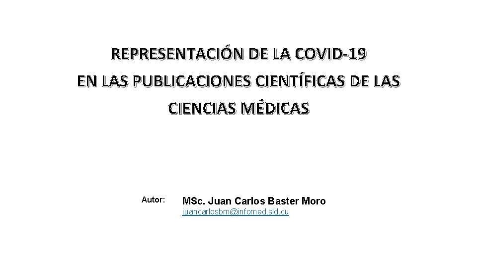 REPRESENTACIÓN DE LA COVID-19 EN LAS PUBLICACIONES CIENTÍFICAS DE LAS CIENCIAS MÉDICAS Autor: MSc.