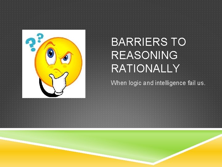 BARRIERS TO REASONING RATIONALLY When logic and intelligence fail us. 