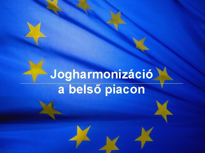 The European Union Jogharmonizáció a belső piacon 1 