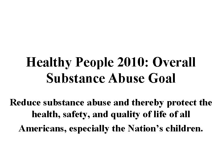 Healthy People 2010: Overall Substance Abuse Goal Reduce substance abuse and thereby protect the