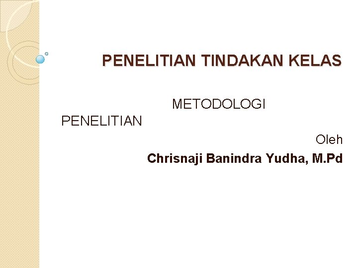 PENELITIAN TINDAKAN KELAS METODOLOGI PENELITIAN Oleh Chrisnaji Banindra Yudha, M. Pd 