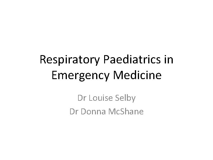 Respiratory Paediatrics in Emergency Medicine Dr Louise Selby Dr Donna Mc. Shane 