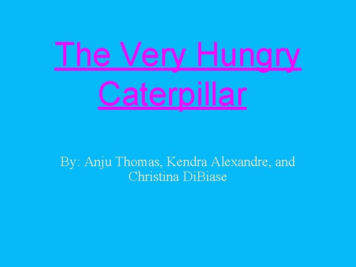 The Very Hungry Caterpillar By: Anju Thomas, Kendra Alexandre, and Christina Di. Biase 