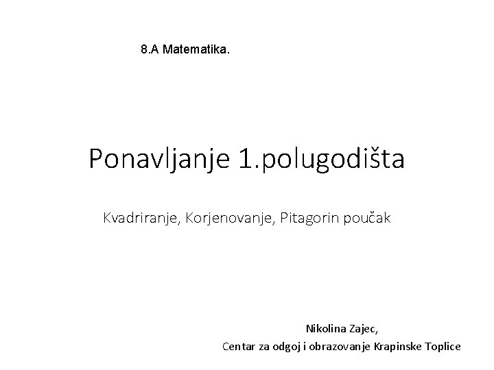 8. A Matematika. Ponavljanje 1. polugodišta Kvadriranje, Korjenovanje, Pitagorin poučak Nikolina Zajec, Centar za