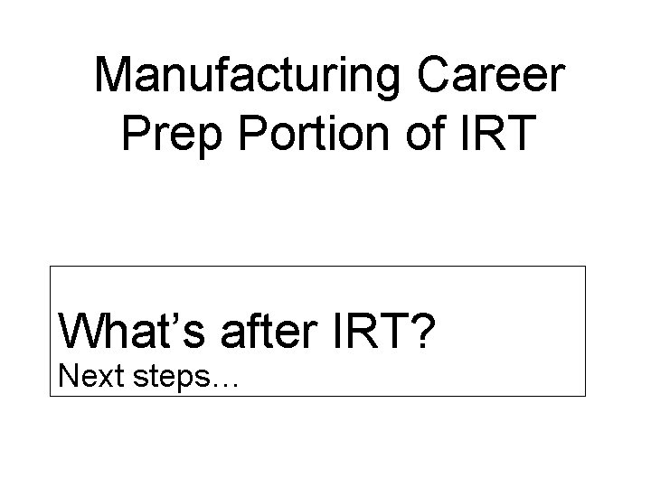 Manufacturing Career Prep Portion of IRT What’s after IRT? Next steps… 
