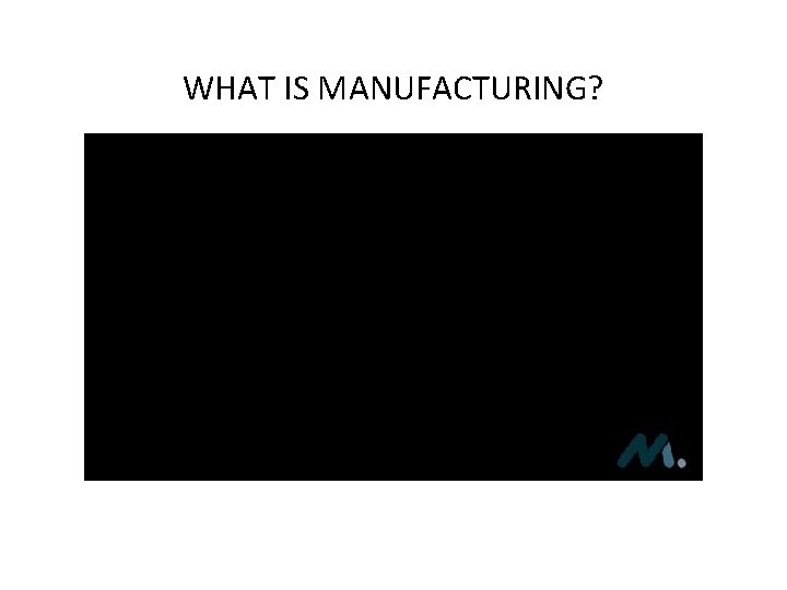 WHAT IS MANUFACTURING? 