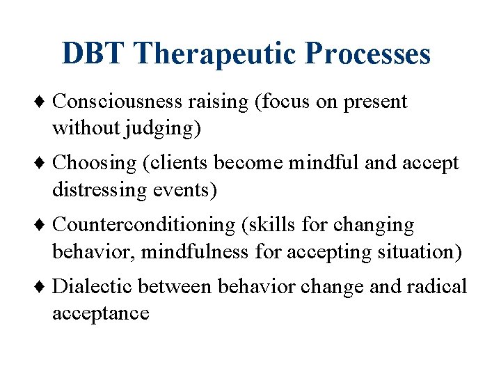 DBT Therapeutic Processes ♦ Consciousness raising (focus on present without judging) ♦ Choosing (clients