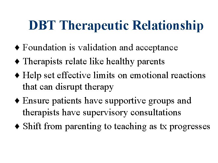 DBT Therapeutic Relationship ♦ Foundation is validation and acceptance ♦ Therapists relate like healthy