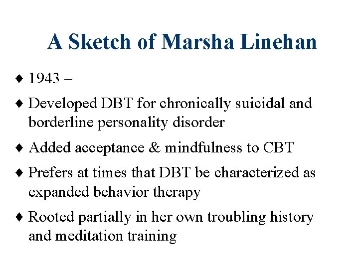A Sketch of Marsha Linehan ♦ 1943 – ♦ Developed DBT for chronically suicidal