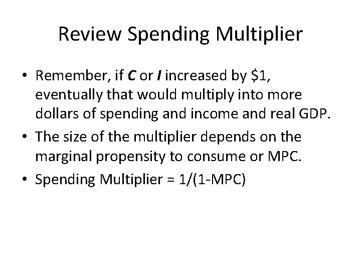 Review Spending Multiplier • Remember, if C or I increased by $1, eventually that