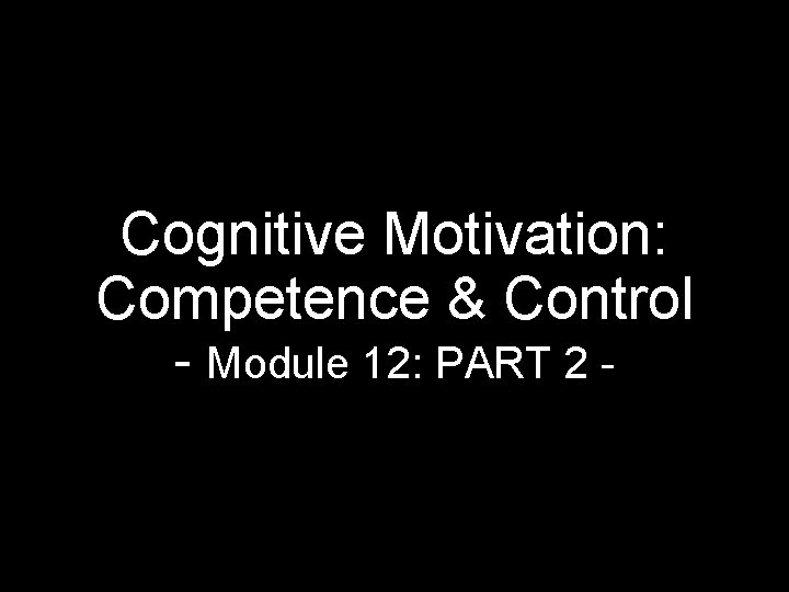 Cognitive Motivation: Competence & Control - Module 12: PART 2 - Cognitive Motivation: Competence & Control - Module 12: PART 2 -