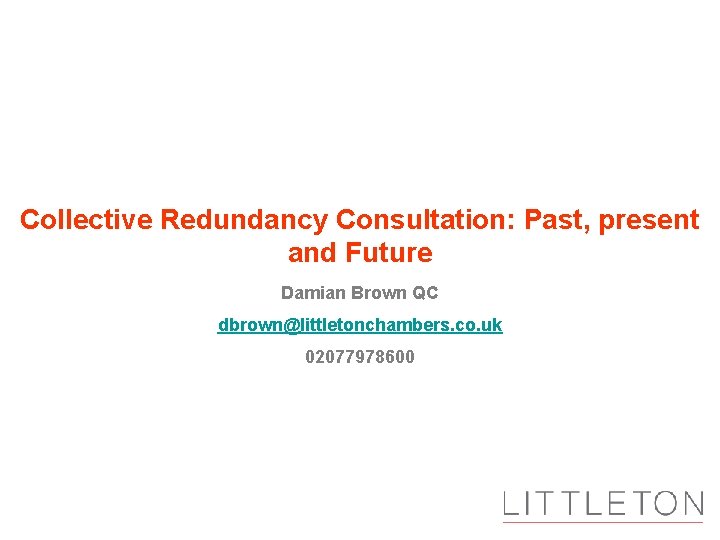 Collective Redundancy Consultation: Past, present and Future Damian Brown QC dbrown@littletonchambers. co. uk 02077978600
