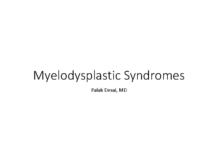 Myelodysplastic Syndromes Palak Desai, MD Myelodysplastic Syndromes Palak Desai, MD