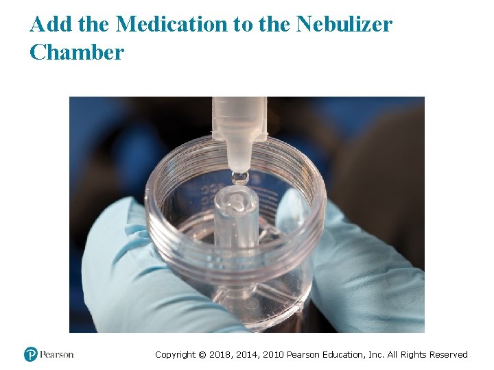 Add the Medication to the Nebulizer Chamber Copyright © 2018, 2014, 2010 Pearson Education,