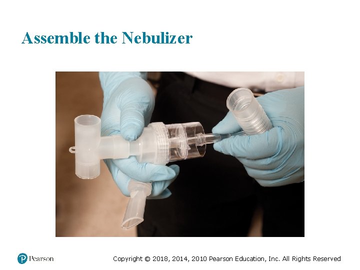 Assemble the Nebulizer Copyright © 2018, 2014, 2010 Pearson Education, Inc. All Rights Reserved