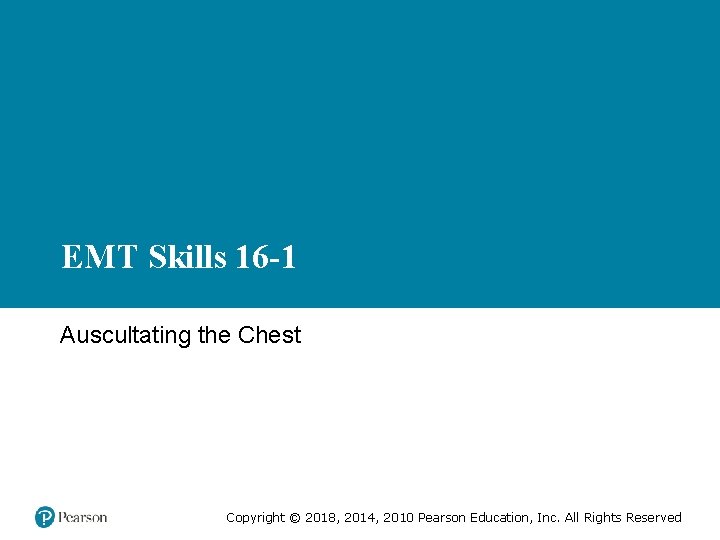 EMT Skills 16 -1 Auscultating the Chest Copyright © 2018, 2014, 2010 Pearson Education,