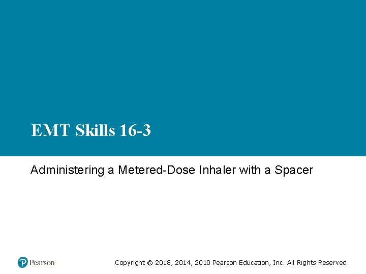 EMT Skills 16 -3 Administering a Metered-Dose Inhaler with a Spacer Copyright © 2018,