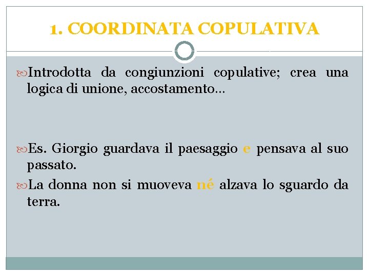 1. COORDINATA COPULATIVA Introdotta da congiunzioni copulative; crea una logica di unione, accostamento… Es.