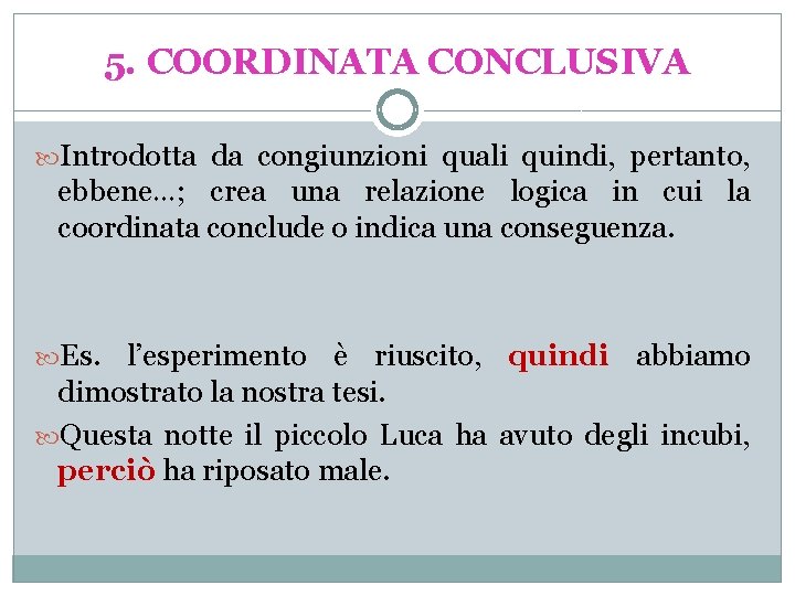 5. COORDINATA CONCLUSIVA Introdotta da congiunzioni quali quindi, pertanto, ebbene…; crea una relazione logica