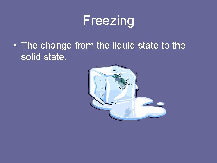 Freezing • The change from the liquid state to the solid state. 