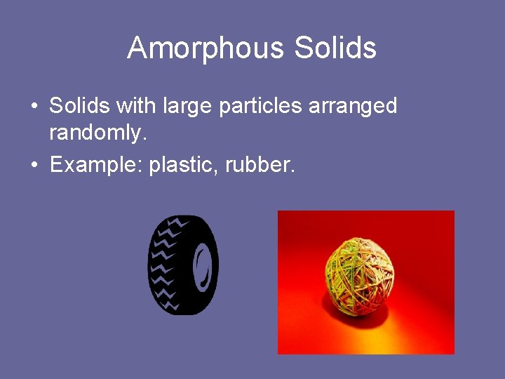 Amorphous Solids • Solids with large particles arranged randomly. • Example: plastic, rubber. 