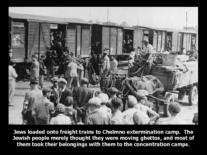 Jews loaded onto freight trains to Chelmno extermination camp. The Jewish people merely thought