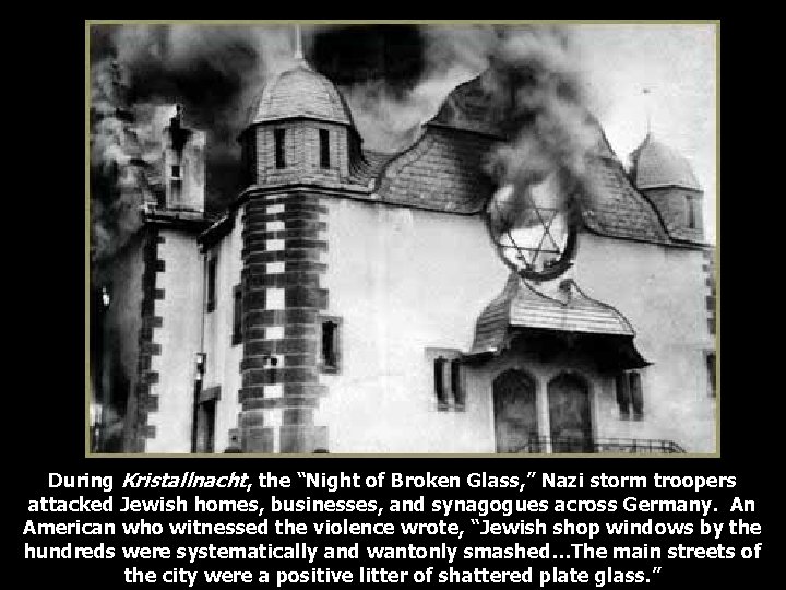 During Kristallnacht, the “Night of Broken Glass, ” Nazi storm troopers attacked Jewish homes,