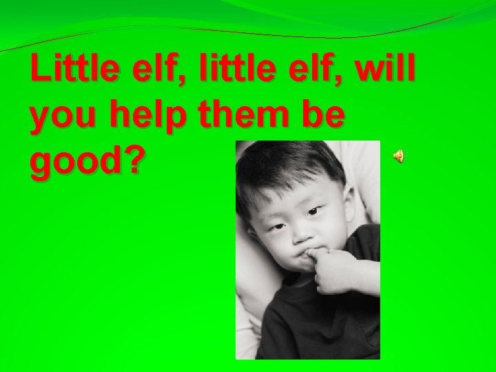 Little elf, little elf, will you help them be good? 