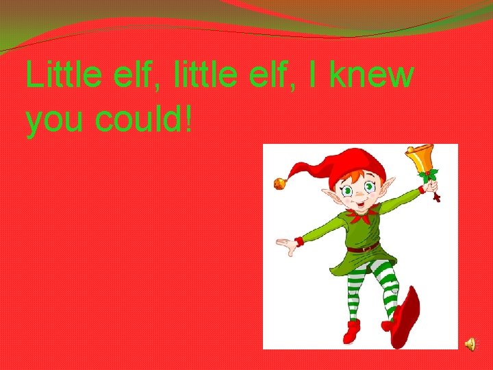 Little elf, little elf, I knew you could! 