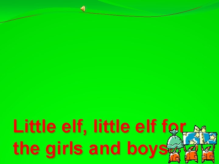 Little elf, little elf for the girls and boys! 