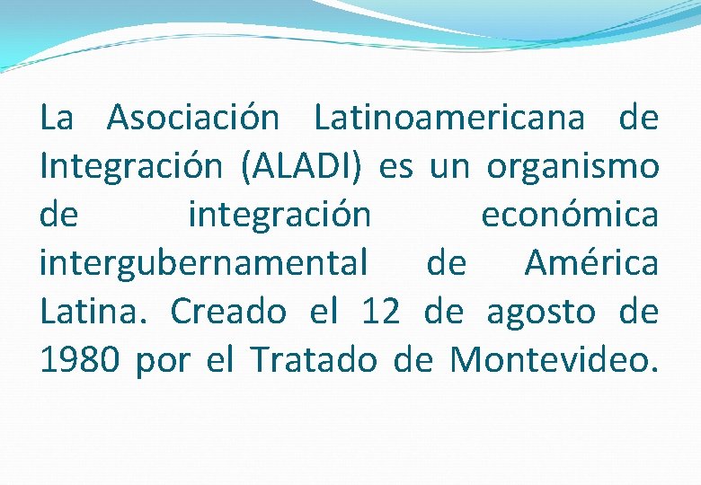 La Asociación Latinoamericana de Integración (ALADI) es un organismo de integración económica intergubernamental de