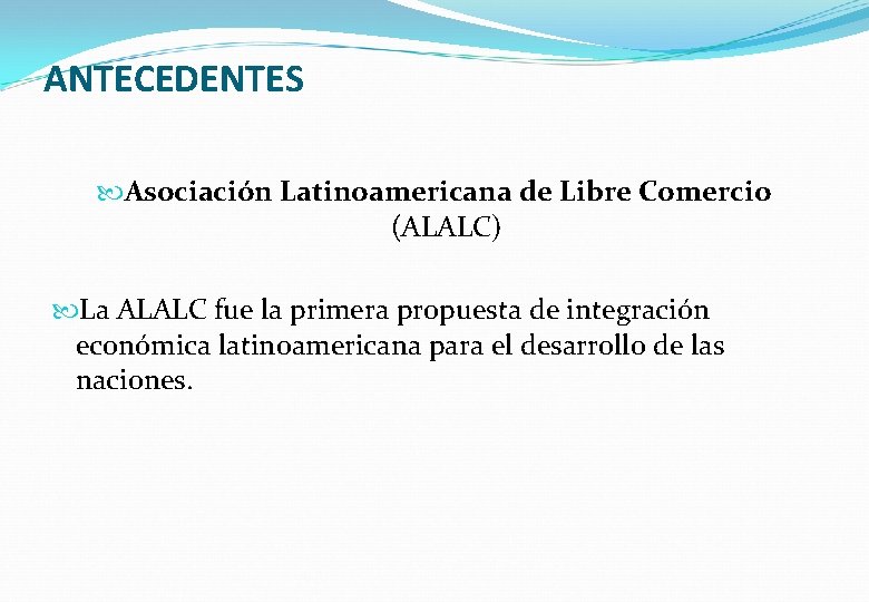ANTECEDENTES Asociación Latinoamericana de Libre Comercio (ALALC) La ALALC fue la primera propuesta de
