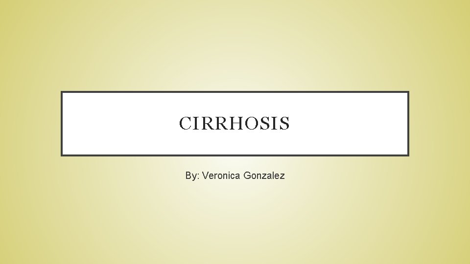 CIRRHOSIS By: Veronica Gonzalez 