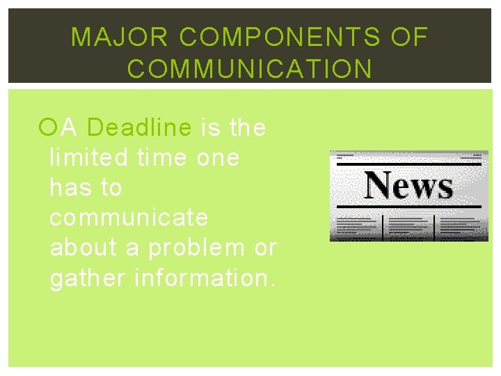 MAJOR COMPONENTS OF COMMUNICATION A Deadline is the limited time one has to communicate