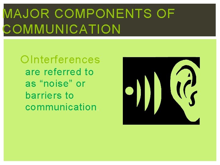 MAJOR COMPONENTS OF COMMUNICATION Interferences are referred to as “noise” or barriers to communication.