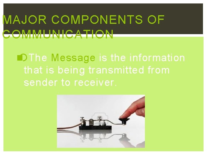 MAJOR COMPONENTS OF COMMUNICATION The Message is the information that is being transmitted from