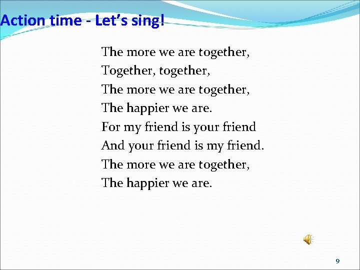 Action time - Let’s sing! The more we are together, Together, together, The more