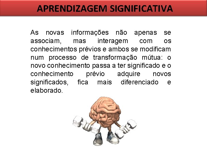 APRENDIZAGEM SIGNIFICATIVA As novas informações não apenas se associam, mas interagem com os conhecimentos