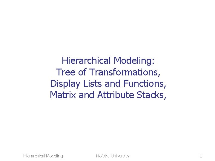 Hierarchical Modeling: Tree of Transformations, Display Lists and Functions, Matrix and Attribute Stacks, Hierarchical