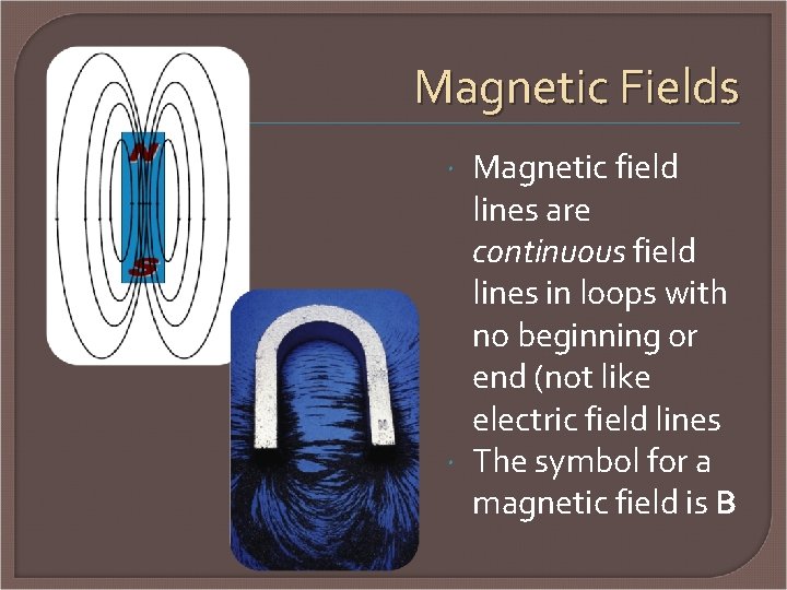 Magnetic Fields Magnetic field lines are continuous field lines in loops with no beginning