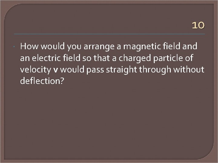 10 How would you arrange a magnetic field an electric field so that a