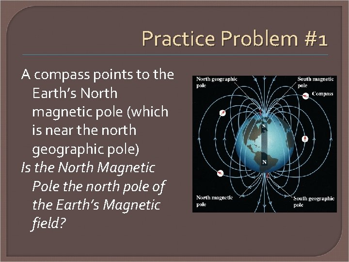 Practice Problem #1 A compass points to the Earth’s North magnetic pole (which is