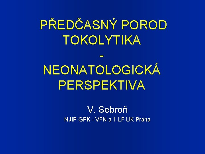 PŘEDČASNÝ POROD TOKOLYTIKA NEONATOLOGICKÁ PERSPEKTIVA V. Sebroň NJIP GPK - VFN a 1. LF