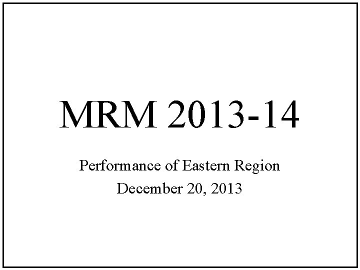MRM 2013 -14 Performance of Eastern Region December 20, 2013 
